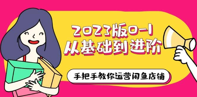 2023版0-1从基础到进阶，手把手教你运营闲鱼店铺（10节视频课）-诸葛网创