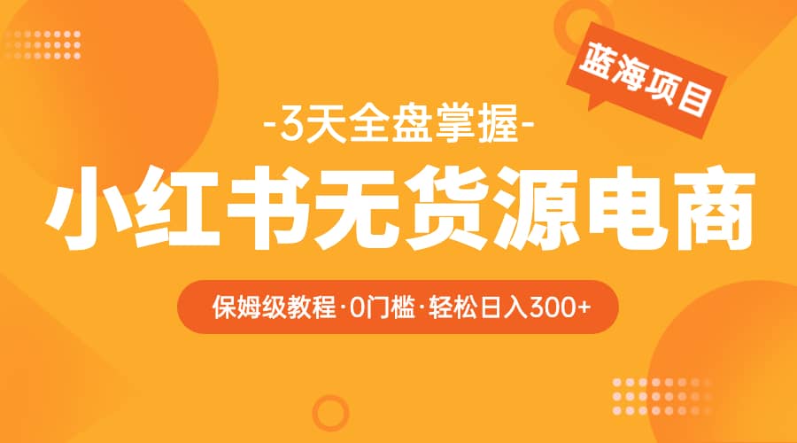 2023小红书无货源电商【保姆级教程从0到日入300】爆单3W-诸葛网创