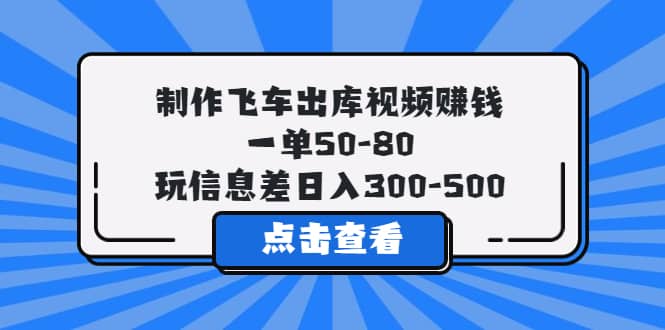 制作飞车出库视频赚钱，一单50-80，玩信息差日入300-500-诸葛网创