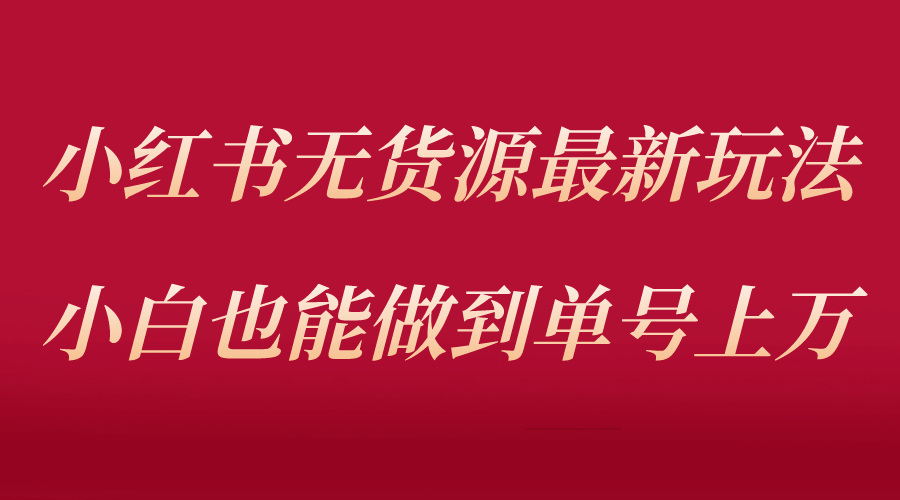 小红书无货源最新螺旋起号玩法，电商小白也能做到单号上万（收费3980）-诸葛网创