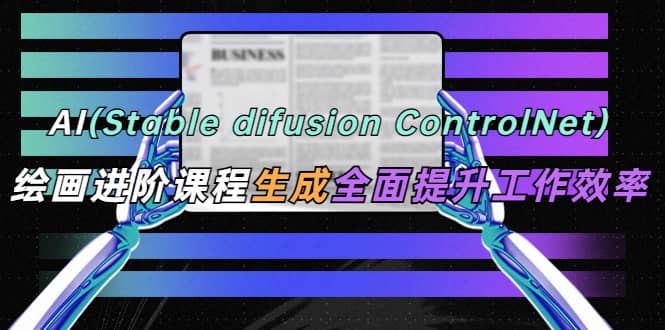 AI（stable difusion ControlNet）绘画进阶课程 办公场景 全面提升工作效率-诸葛网创