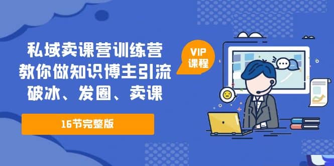 私域卖课营训练营：教你做知识博主引流、破冰、发圈、卖课（16节课完整版）-诸葛网创