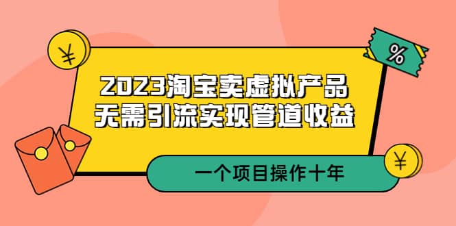 2023淘宝卖虚拟产品，无需引流实现管道收益 一个项目能操作十年-诸葛网创