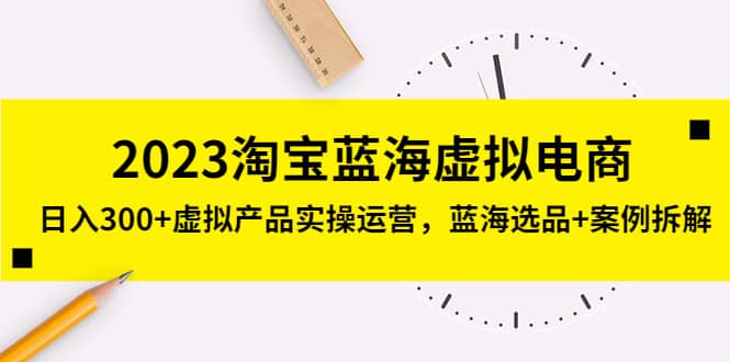 2023淘宝蓝海虚拟电商，虚拟产品实操运营，蓝海选品+案例拆解-诸葛网创