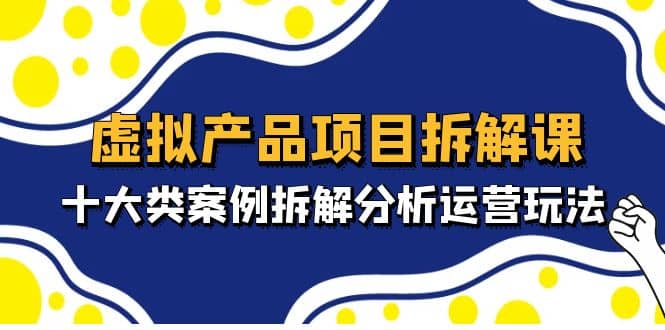 虚拟产品项目拆解课，十大类案例拆解分析运营玩法（11节课）-诸葛网创