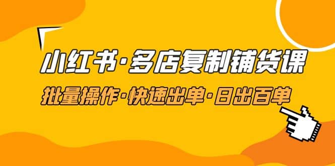 小红书·多店复制铺货课，批量操作·快速出单·日出百单（更新2023年2月）-诸葛网创