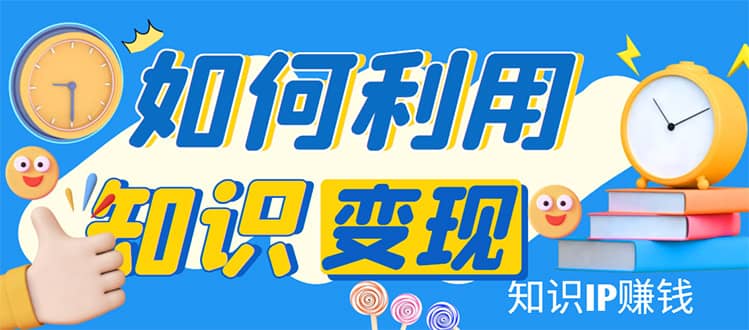 知识IP变现训练营：手把手带你如何做知识IP赚钱，助你逆袭人生-诸葛网创