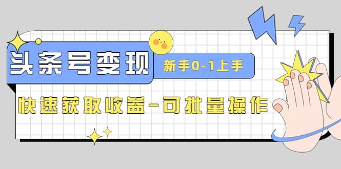 2023头条号实操变现课：新手0-1轻松上手，快速获取收益-可批量操作-诸葛网创