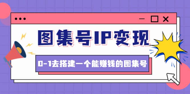 图集号IP变现，0-1去搭建一个能ZQ的图集号（文档+资料+视频）无水印-诸葛网创