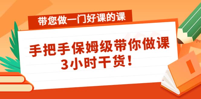 带您做一门好课的课：手把手保姆级带你做课，3小时干货-诸葛网创