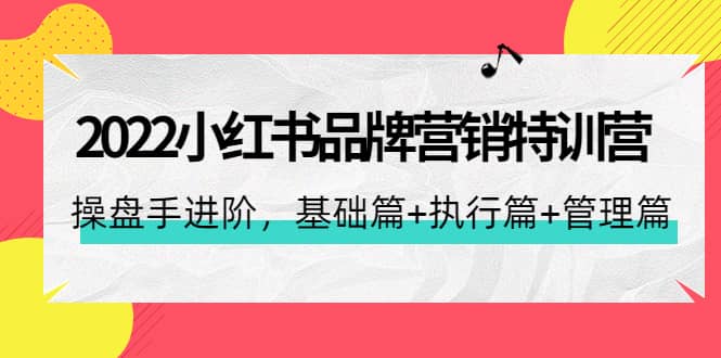 2022小红书品牌营销特训营：操盘手进阶，基础篇+执行篇+管理篇（42节）-诸葛网创