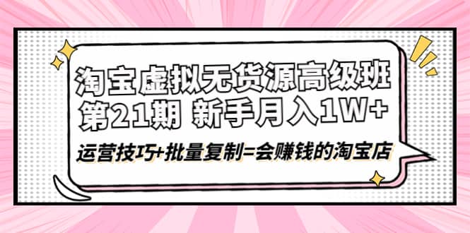 淘宝虚拟无货源高级班【第21期】运营技巧+批量复制=会赚钱的淘宝店-诸葛网创