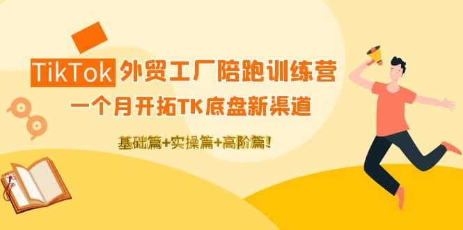 TikTok外贸工厂陪跑训练营：一个月开拓TK底盘新渠道 基础+实操+高阶篇-诸葛网创