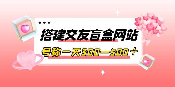 搭建交友盲盒网站，号称一天300—500＋【源码+教程】-诸葛网创