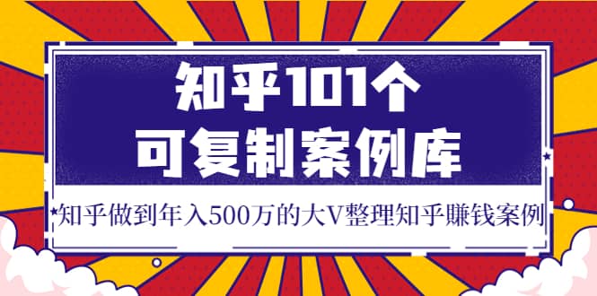 知乎101个可复制案例库，知乎做到年入500万的大V整理知乎賺钱案例-诸葛网创