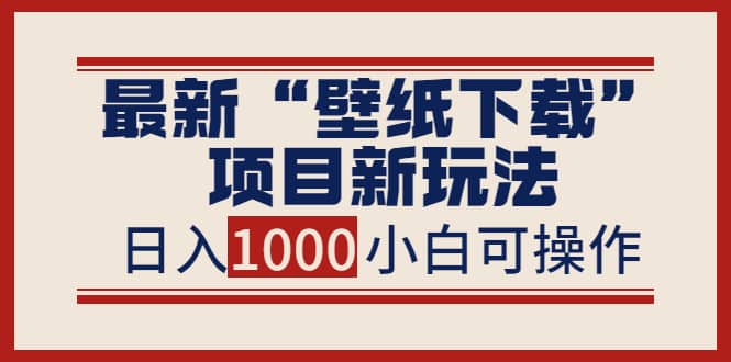 最新“壁纸下载”项目新玩法，小白零基础照抄也能日入1000+-诸葛网创