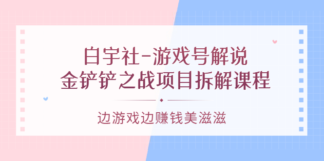 游戏号解说：金铲铲之战项目拆解课程，边游戏边赚钱美滋滋-诸葛网创