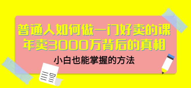 普通人如何做一门好卖的课：年卖3000万背后的真相，小白也能掌握的方法！-诸葛网创