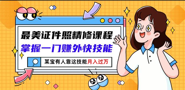 最美证件照精修课程：掌握一门赚外快技能，某宝有人靠这技能月入过万-诸葛网创