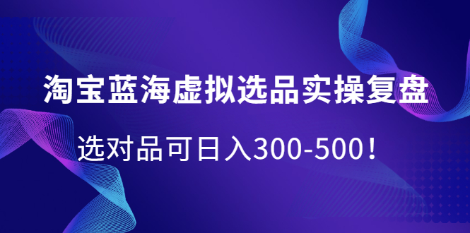 淘宝蓝海虚拟选品实操复盘，选对品可日入300-500！-诸葛网创