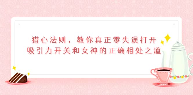 猎心法则，教你真正零失误打开吸引力开关和女神的正确相处之道-诸葛网创