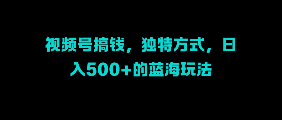 视频号搞钱，独特方式，日入500+的蓝海玩法-诸葛网创