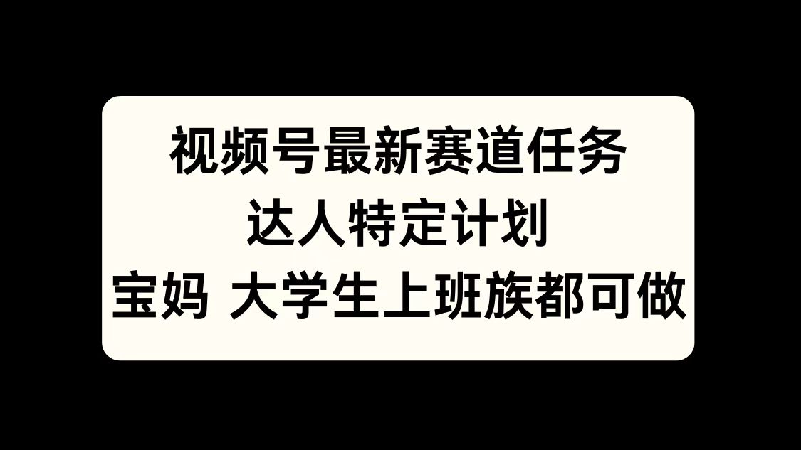 视频号最新赛道任务，达人特定计划，宝妈、大学生、上班族皆可做-诸葛网创