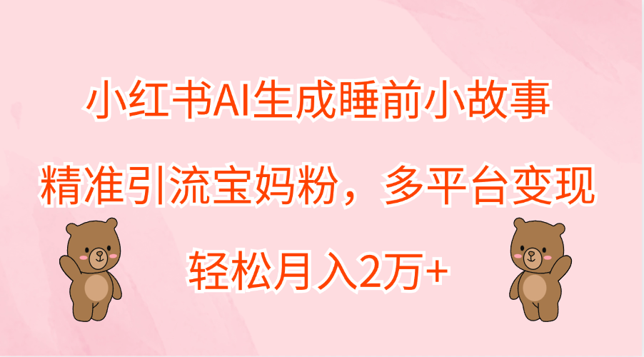 小红书AI生成睡前小故事，精准引流宝妈粉，轻松月入2万+，多平台变现-诸葛网创