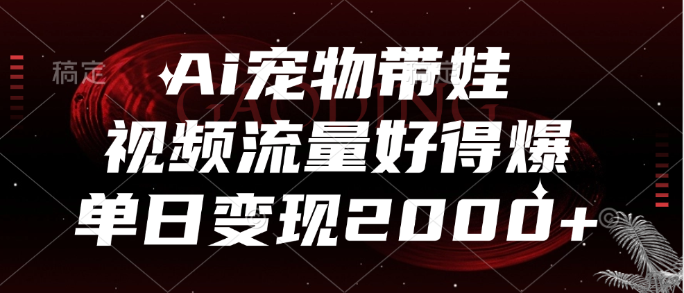 Ai宠物带娃，视频流量好得爆，单日变现2000+-诸葛网创