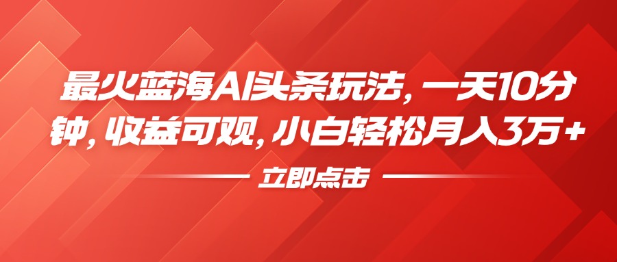 最火蓝海AI头条玩法，一天10分钟，收益可观，小白轻松月入3万+-诸葛网创