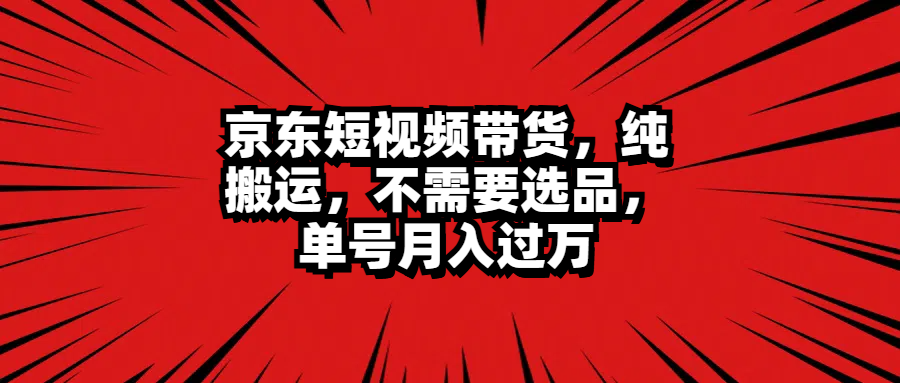 京东短视频带货，纯搬运，不需要选品，单号月入过万-诸葛网创