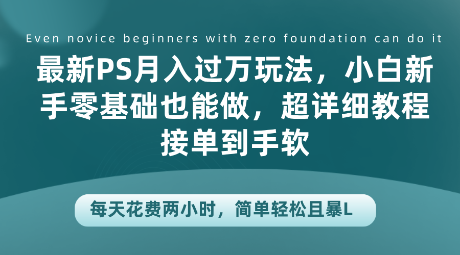 最新PS月入过万玩法，小白新手零基础也能做，超详细教程接单到手软，每天花费两小时，简单轻松且暴L-诸葛网创