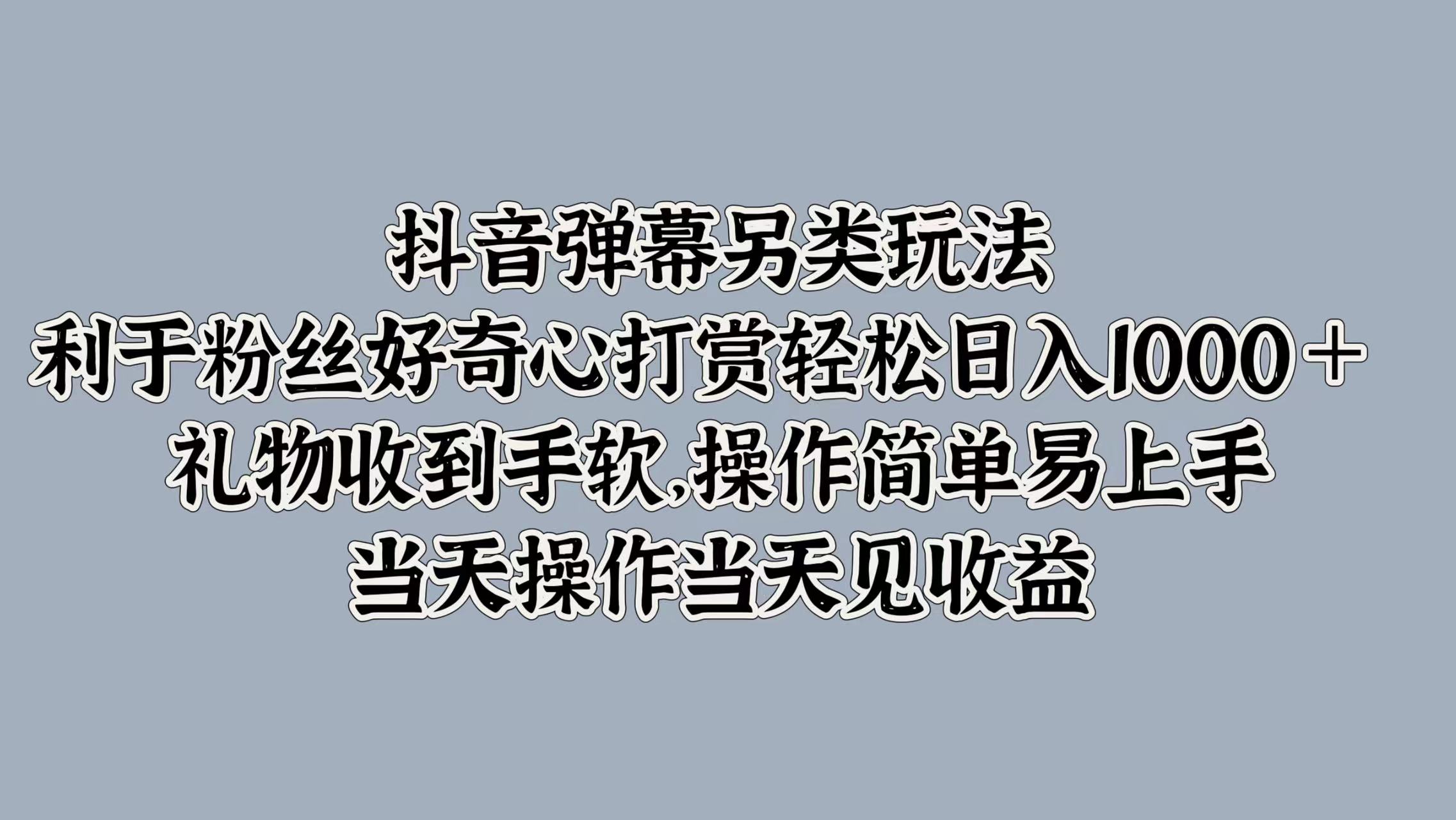 抖音弹幕另类玩法，利于粉丝好奇心打赏轻松日入1000＋ 礼物收到手软，操作简单易上手，当天操作当天见收益-诸葛网创