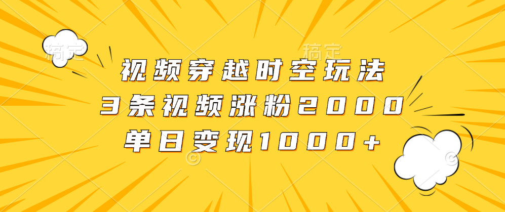 视频穿越时空玩法，3条视频涨粉2000，单日变现1000+-诸葛网创