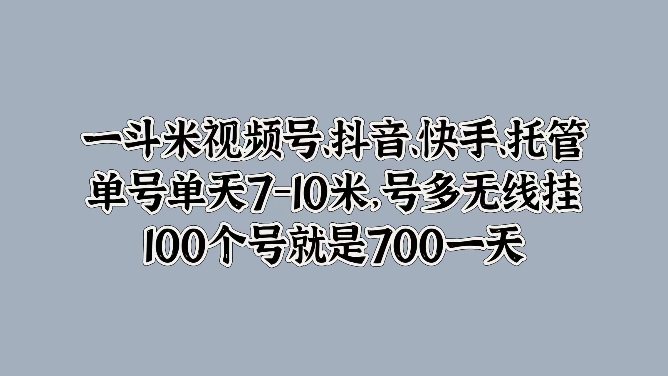 一斗米视频号、抖音、快手、托管，单号单天7-10米，号多无线挂，100个号就是700一天-诸葛网创