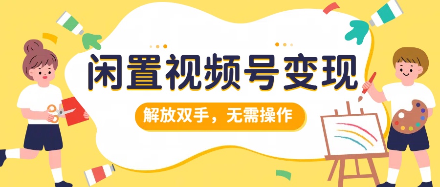 闲置视频号变现，搞钱项目再升级，解放双手，无需操作，最高单日500+-诸葛网创