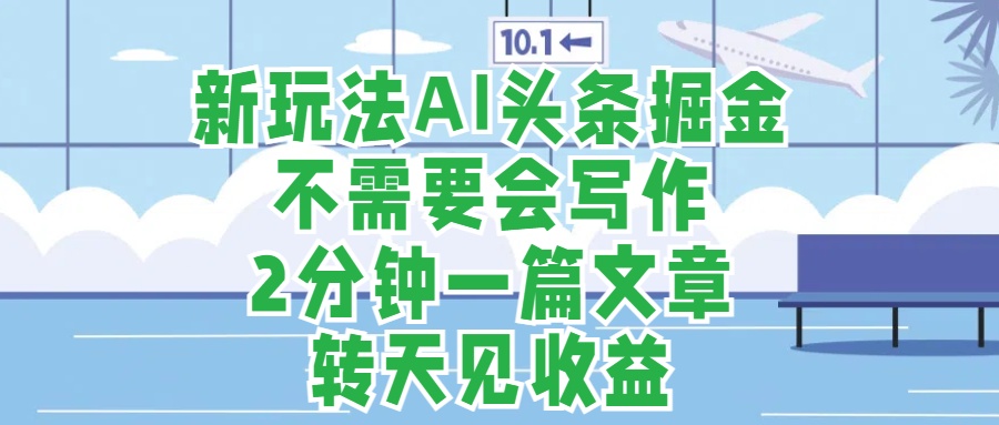 新玩法AI头条掘金，顺应大局总不会错，2分钟一篇原创文章，不需要会写作，AI自动生成，转天见收益，长久可操作，小白直接上手毫无压力-诸葛网创