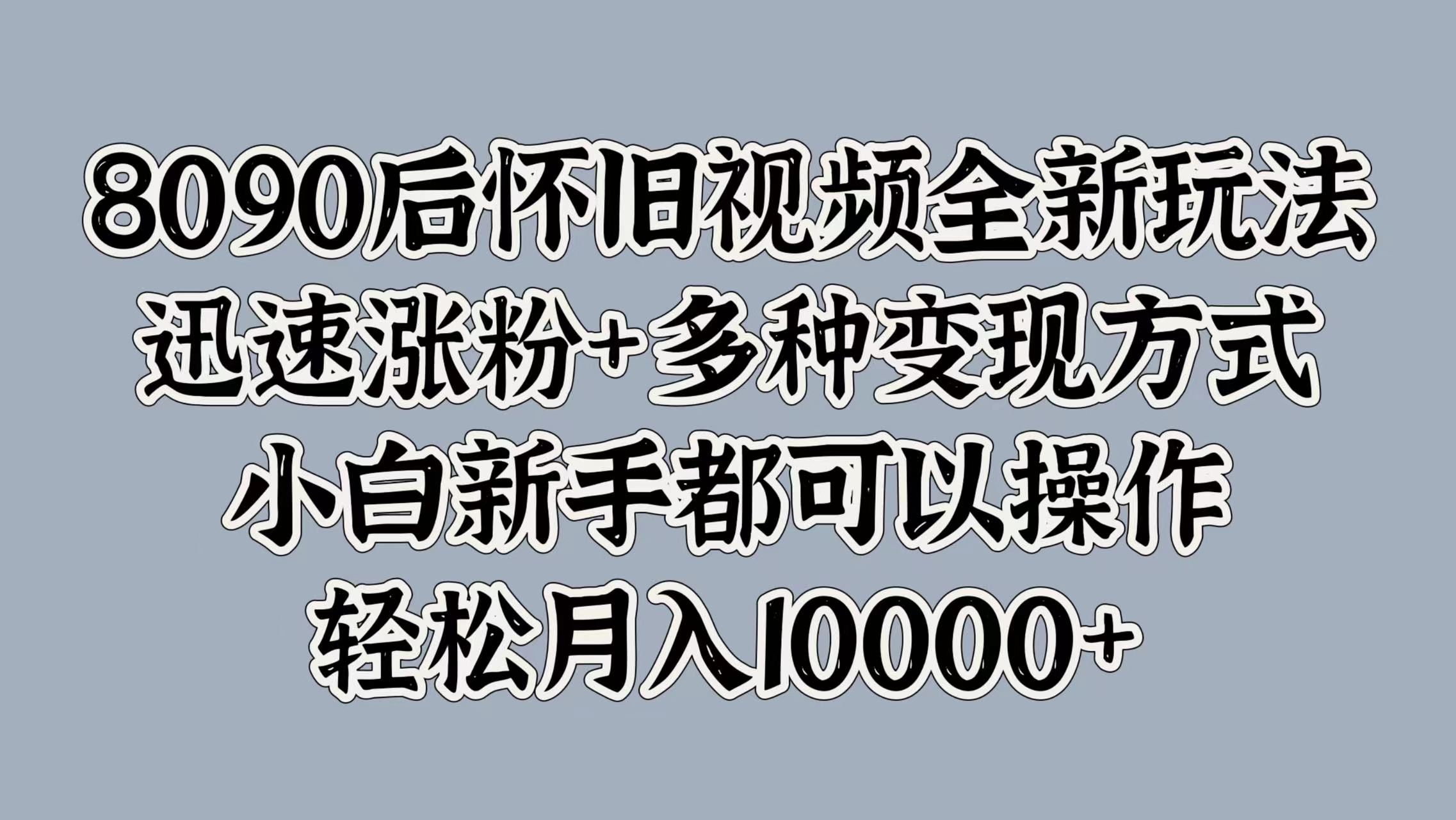 8090后怀旧视频全新玩法，迅速涨粉+多种变现方式，小白新手都可以操作，轻松月入10000+-诸葛网创