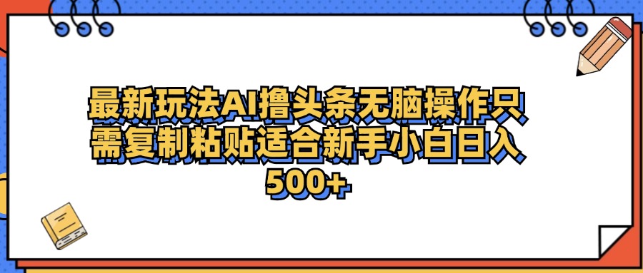 最新AI头条撸收益，日入500＋  只需无脑粘贴复制-诸葛网创