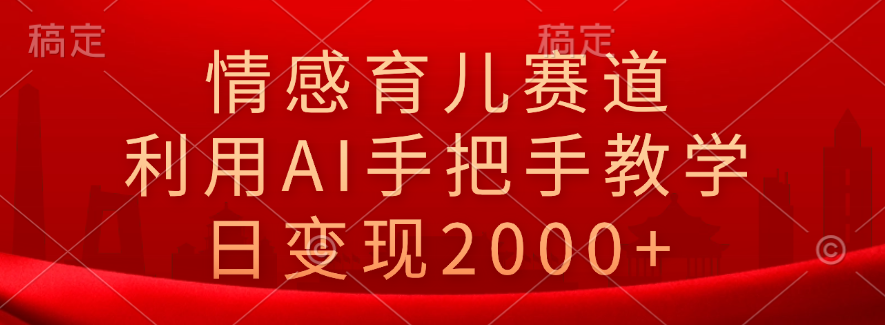 情感育儿赛道，利用AI手把手教学，日变现2000+-诸葛网创