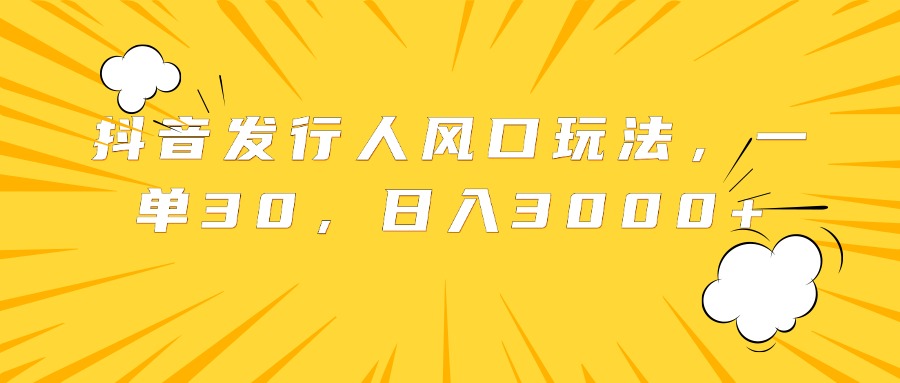 抖音发行人风口玩法，一单30，日入3000+-诸葛网创