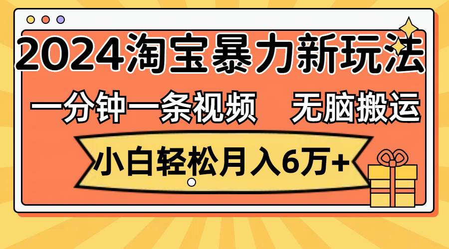 一分钟一条视频，无脑搬运，小白轻松月入6万+2024淘宝暴力新玩法，可批量-诸葛网创