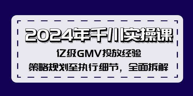 2024年千川实操课，亿级GMV投放经验，策略规划至执行细节，全面拆解-诸葛网创