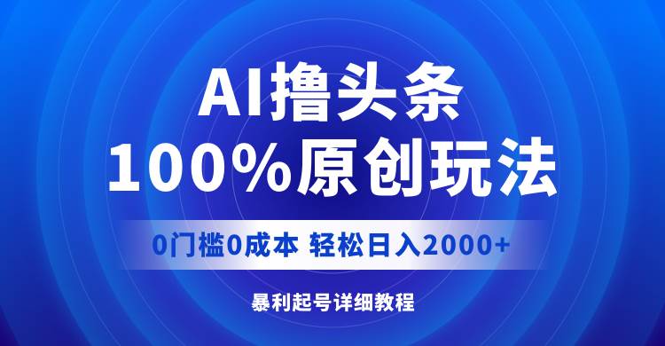 AI撸头条，100%原创玩法，0成本0门槛，轻松日入2000+-诸葛网创