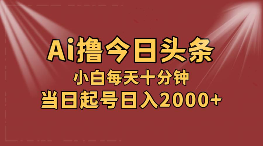 AI撸爆款头条，当天起号，可矩阵，第二天见收益，小白无脑轻松日入2000+-诸葛网创