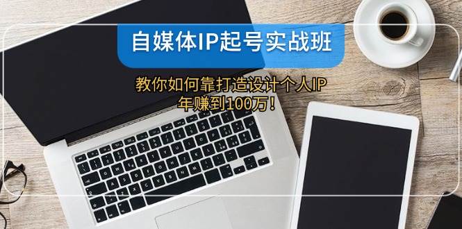 自媒体IP-起号实战班：教你如何靠打造设计个人IP，年赚到100万！-诸葛网创