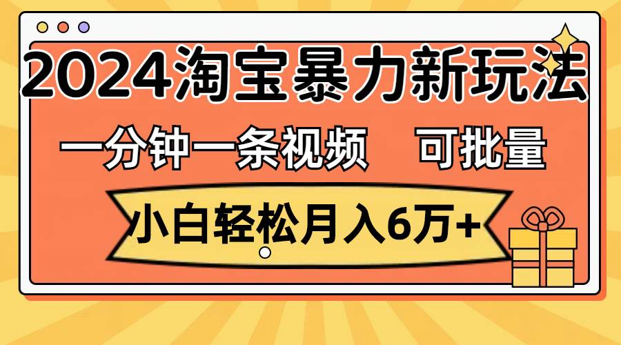 一分钟一条视频，小白轻松月入6万+，2024淘宝暴力新玩法，可批量放大收益-诸葛网创