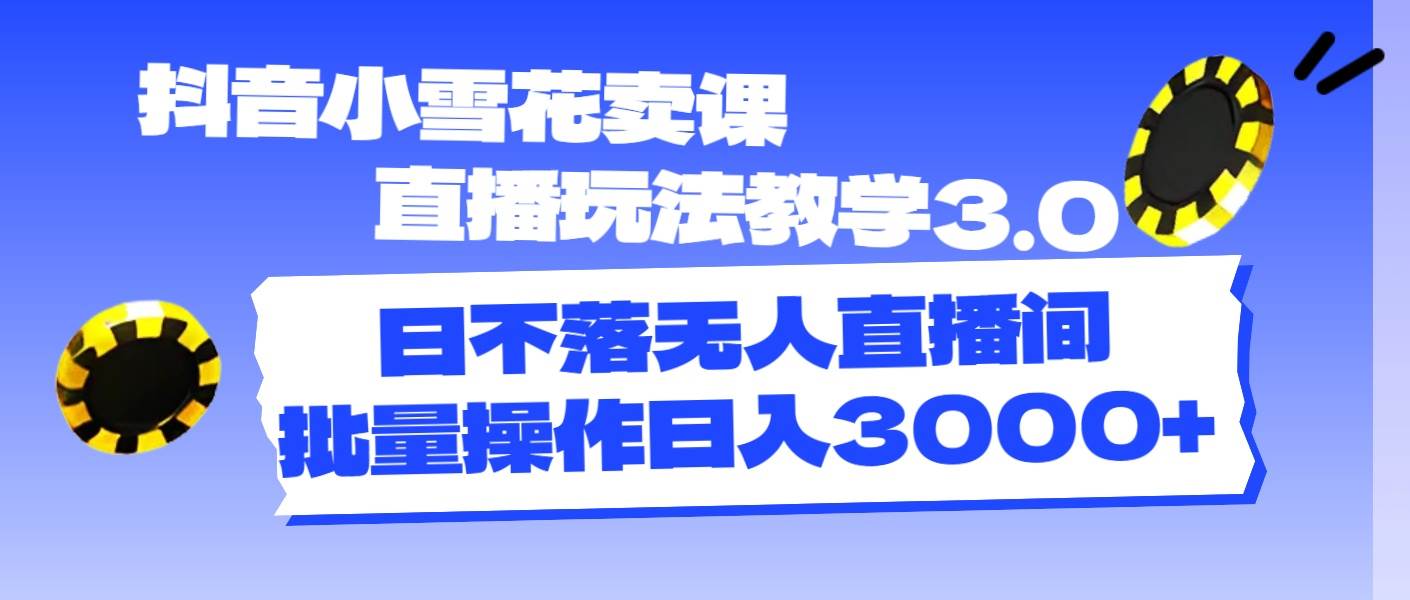 抖音小雪花卖课直播玩法教学3.0，日不落无人直播间，批量操作日入3000+-诸葛网创