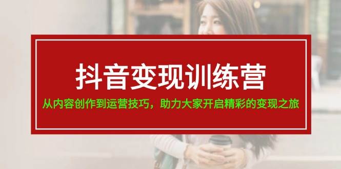 抖音变现训练营，从内容创作到运营技巧，助力大家开启精彩的变现之旅-诸葛网创