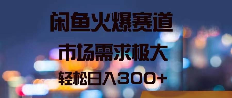 闲鱼火爆赛道，市场需求极大，轻松日入300+-诸葛网创